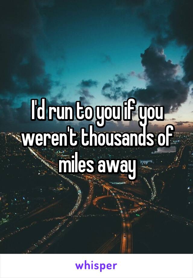 I'd run to you if you weren't thousands of miles away