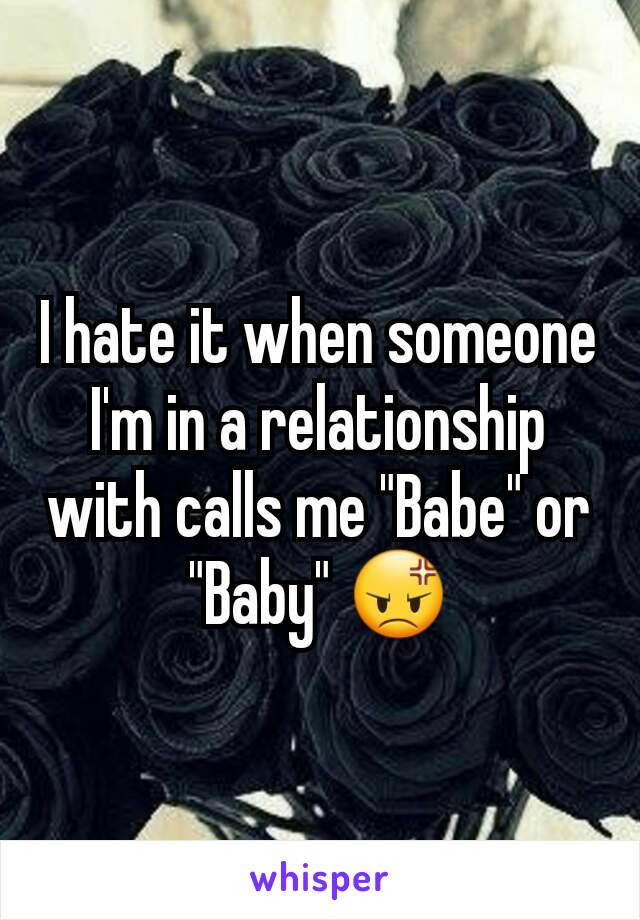 I hate it when someone I'm in a relationship with calls me "Babe" or "Baby" 😡