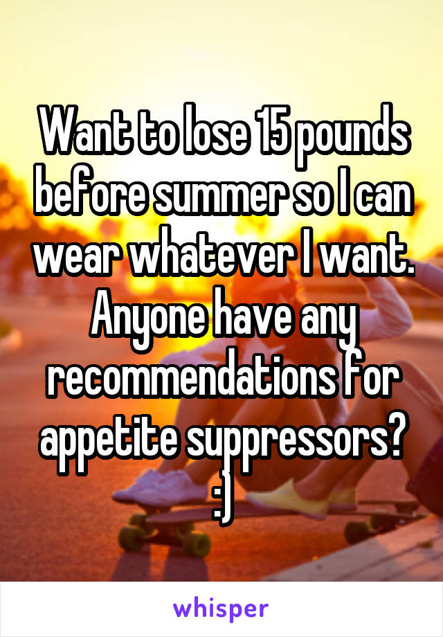 Want to lose 15 pounds before summer so I can wear whatever I want. Anyone have any recommendations for appetite suppressors? :)