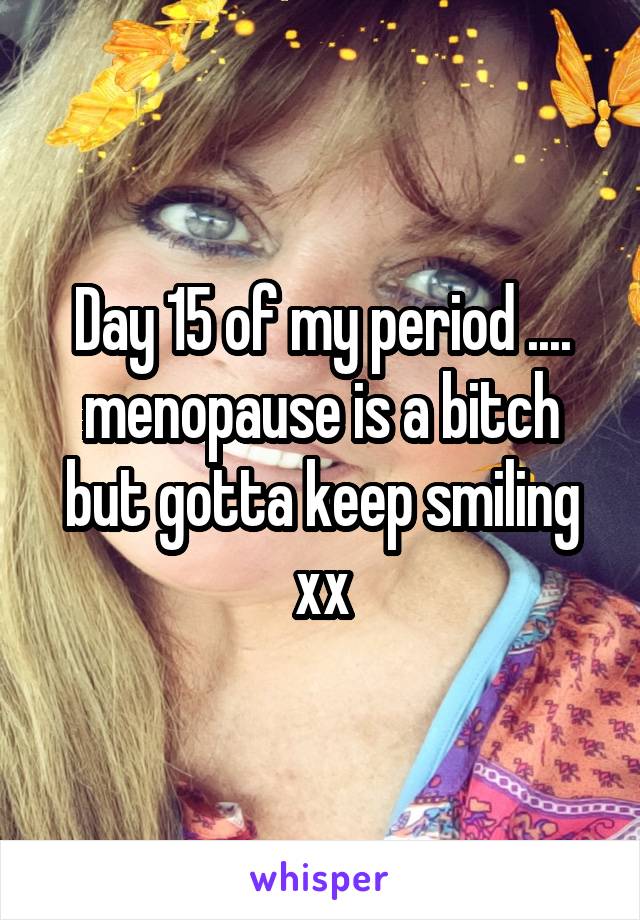 Day 15 of my period .... menopause is a bitch but gotta keep smiling xx