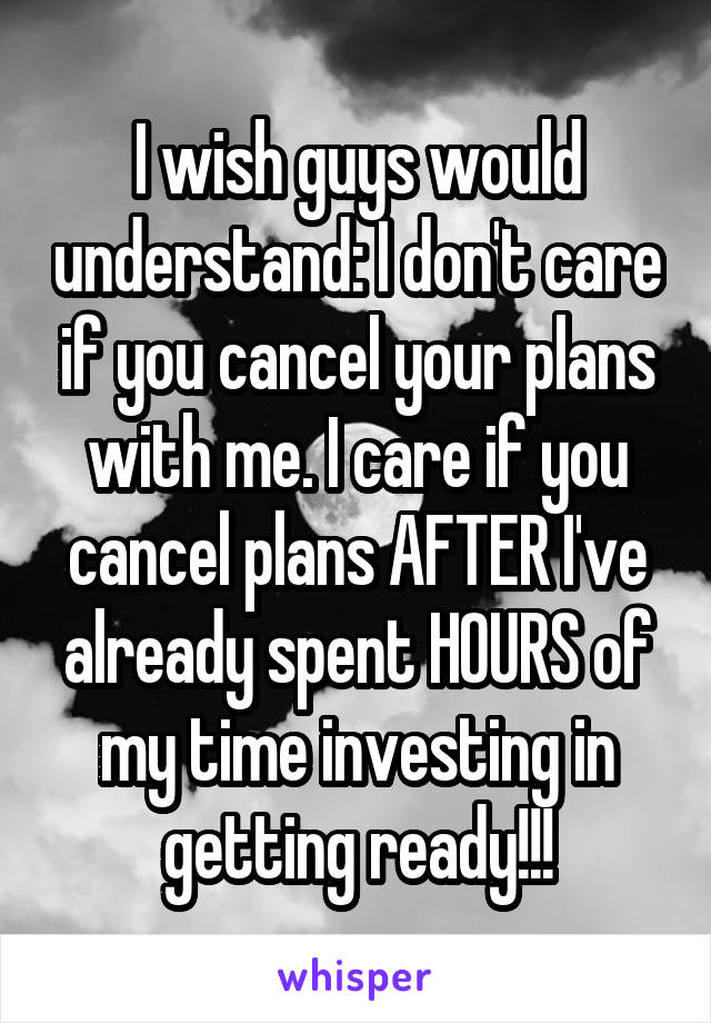 I wish guys would understand: I don't care if you cancel your plans with me. I care if you cancel plans AFTER I've already spent HOURS of my time investing in getting ready!!!