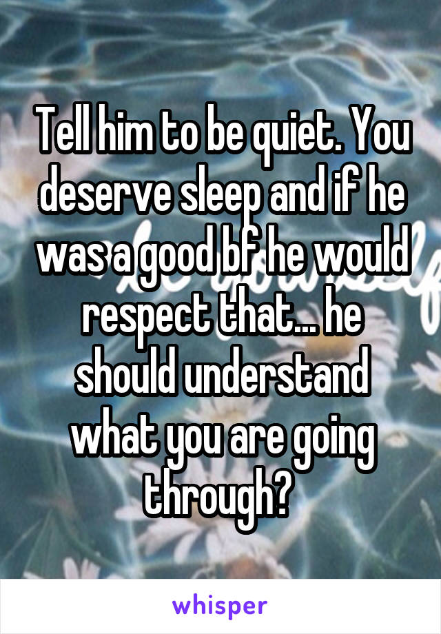 Tell him to be quiet. You deserve sleep and if he was a good bf he would respect that... he should understand what you are going through? 