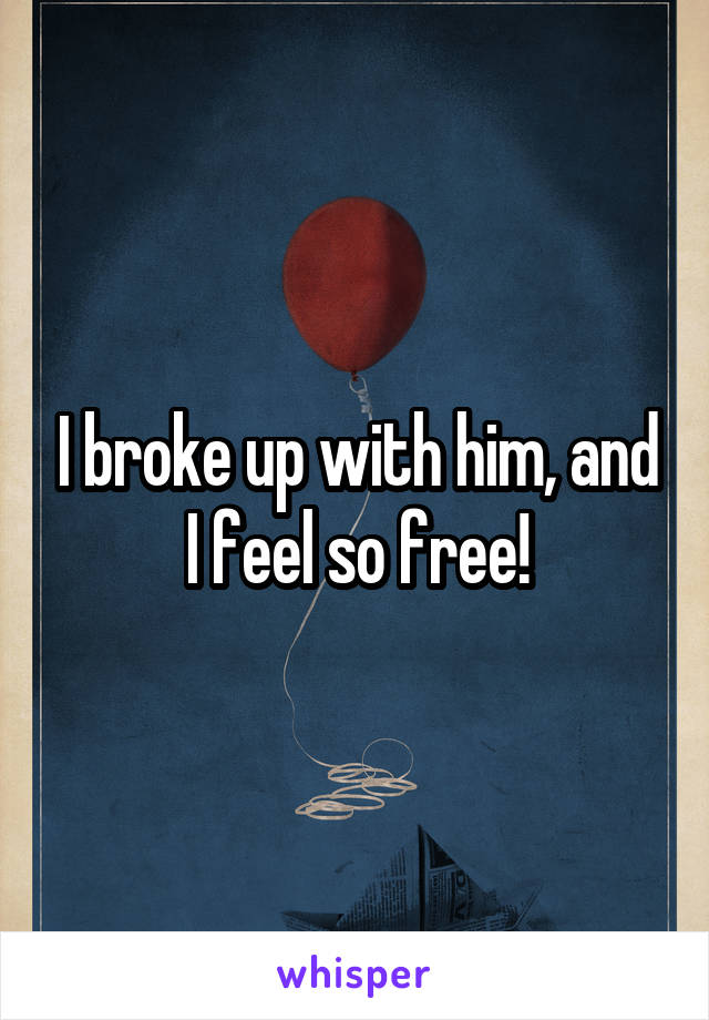 I broke up with him, and I feel so free!