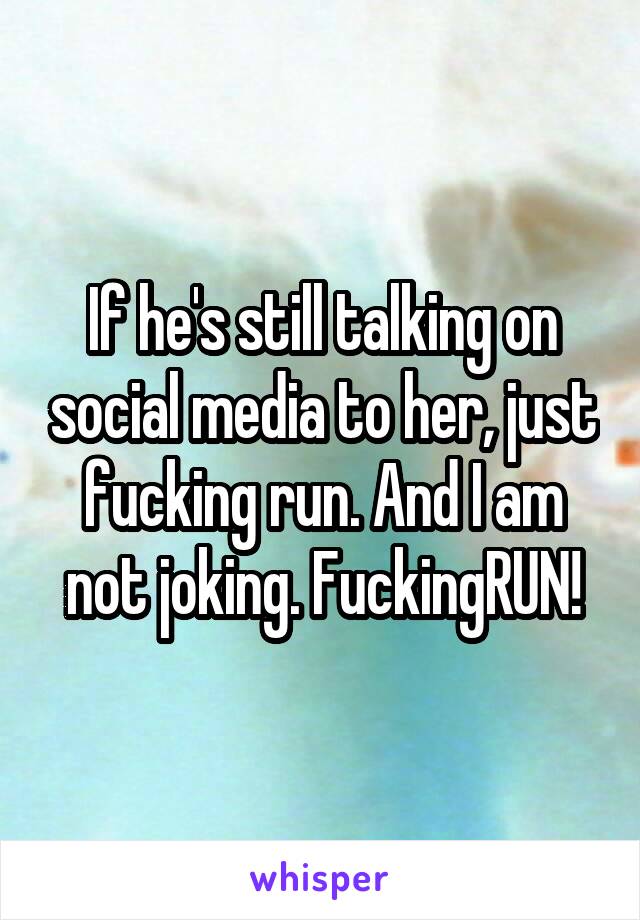 If he's still talking on social media to her, just fucking run. And I am not joking. FuckingRUN!