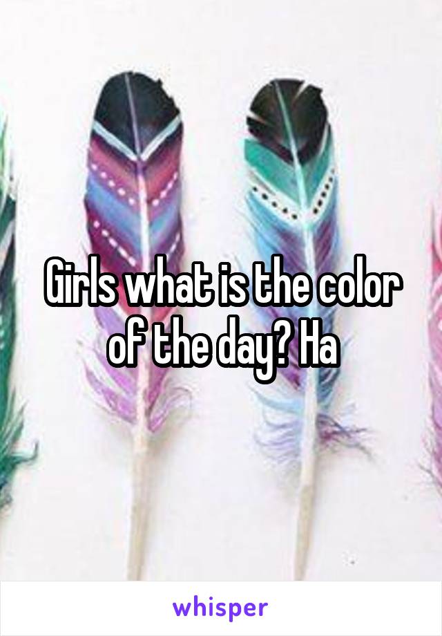 Girls what is the color of the day? Ha