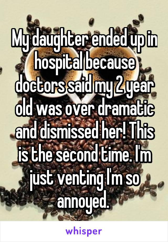 My daughter ended up in hospital because doctors said my 2 year old was over dramatic and dismissed her! This is the second time. I'm just venting I'm so annoyed. 