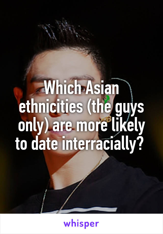 Which Asian ethnicities (the guys only) are more likely to date interracially? 