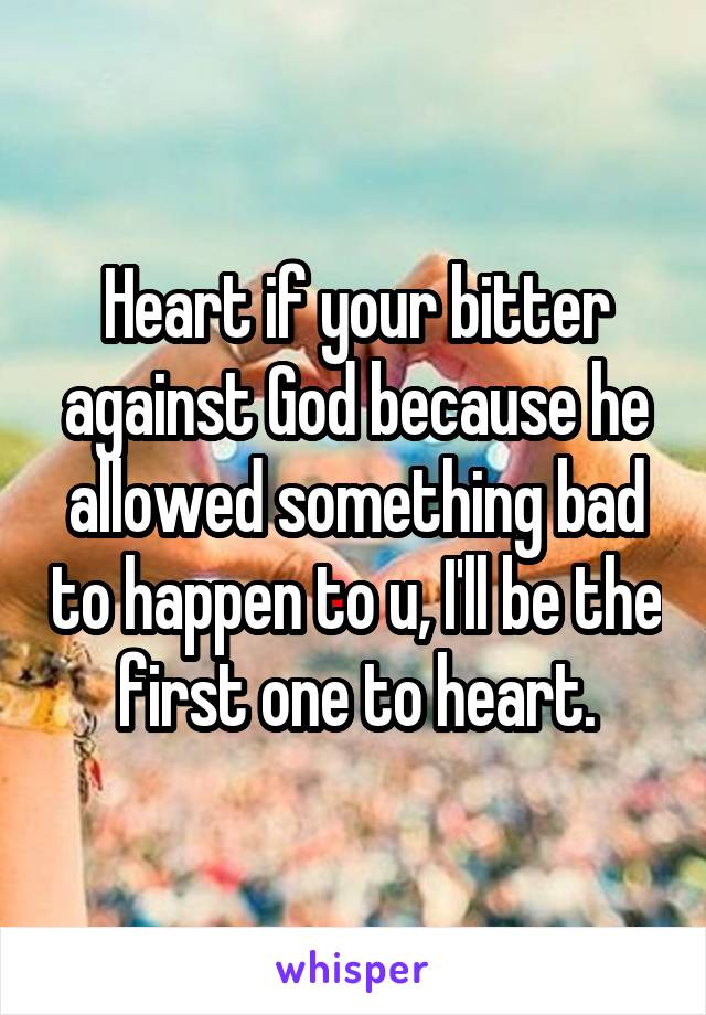 Heart if your bitter against God because he allowed something bad to happen to u, I'll be the first one to heart.