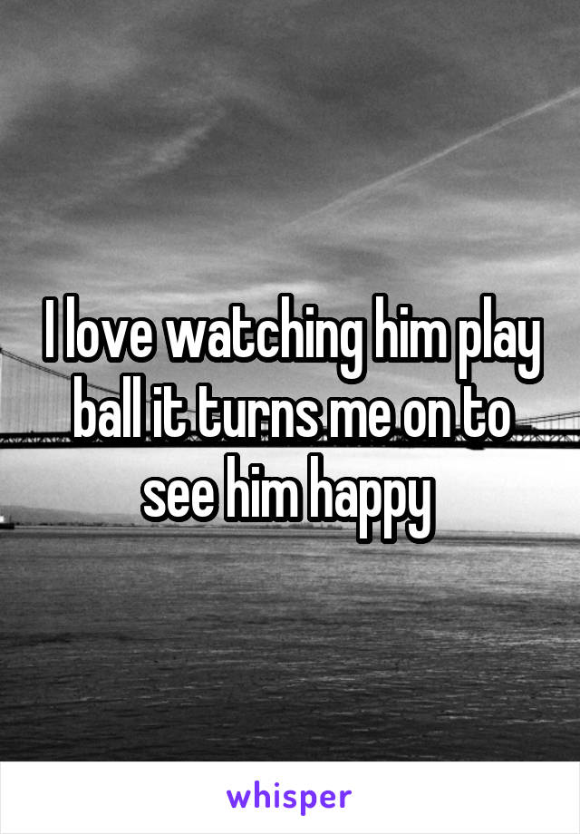 I love watching him play ball it turns me on to see him happy 