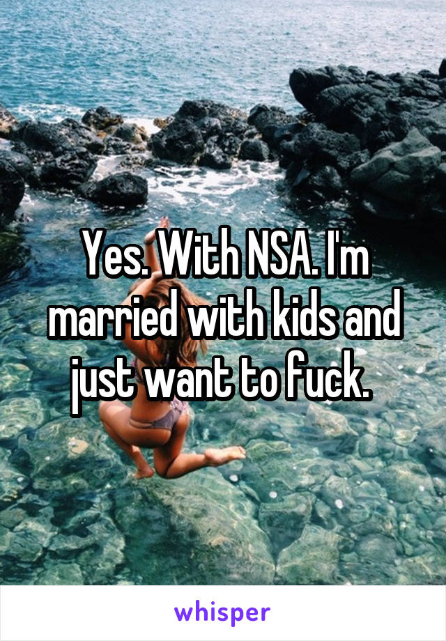 Yes. With NSA. I'm married with kids and just want to fuck. 