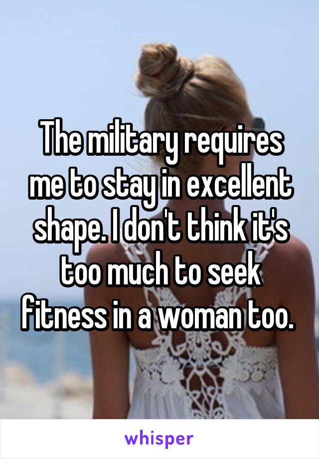 The military requires me to stay in excellent shape. I don't think it's too much to seek fitness in a woman too. 