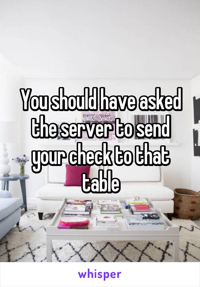 You should have asked the server to send your check to that table