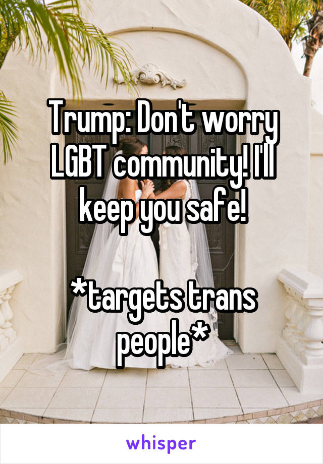 Trump: Don't worry LGBT community! I'll keep you safe!

*targets trans people*