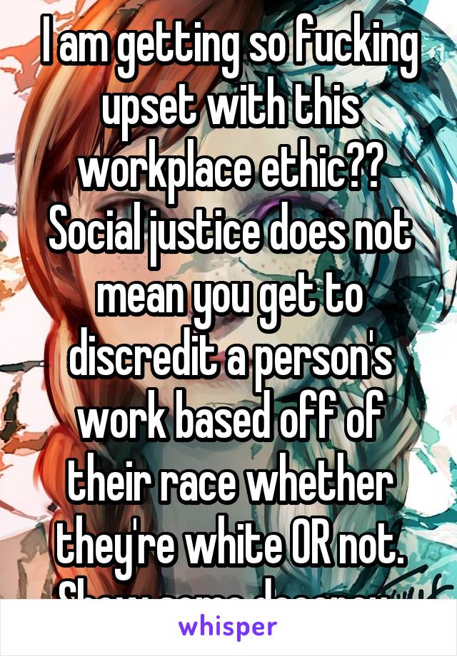 I am getting so fucking upset with this workplace ethic?? Social justice does not mean you get to discredit a person's work based off of their race whether they're white OR not. Show some decency. 