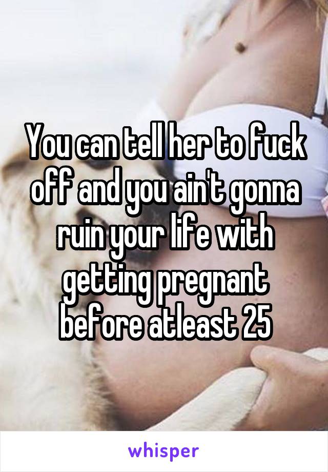 You can tell her to fuck off and you ain't gonna ruin your life with getting pregnant before atleast 25