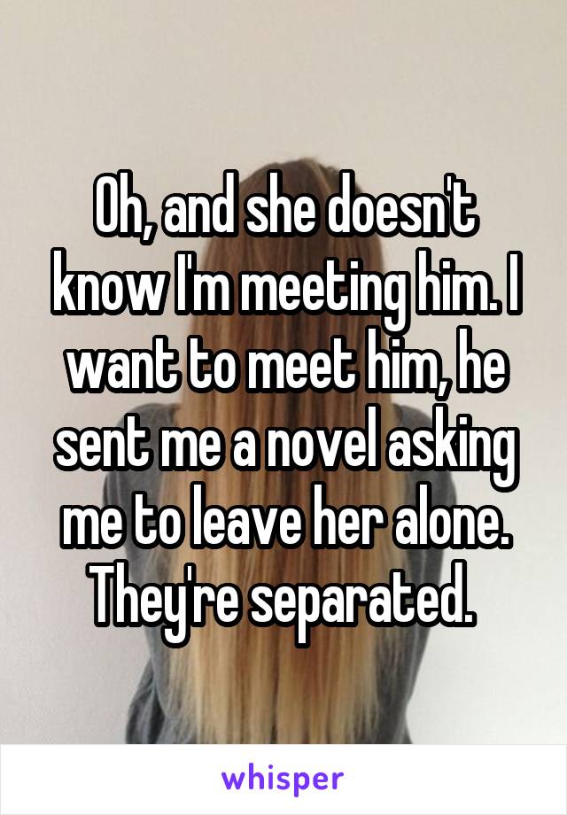 Oh, and she doesn't know I'm meeting him. I want to meet him, he sent me a novel asking me to leave her alone. They're separated. 