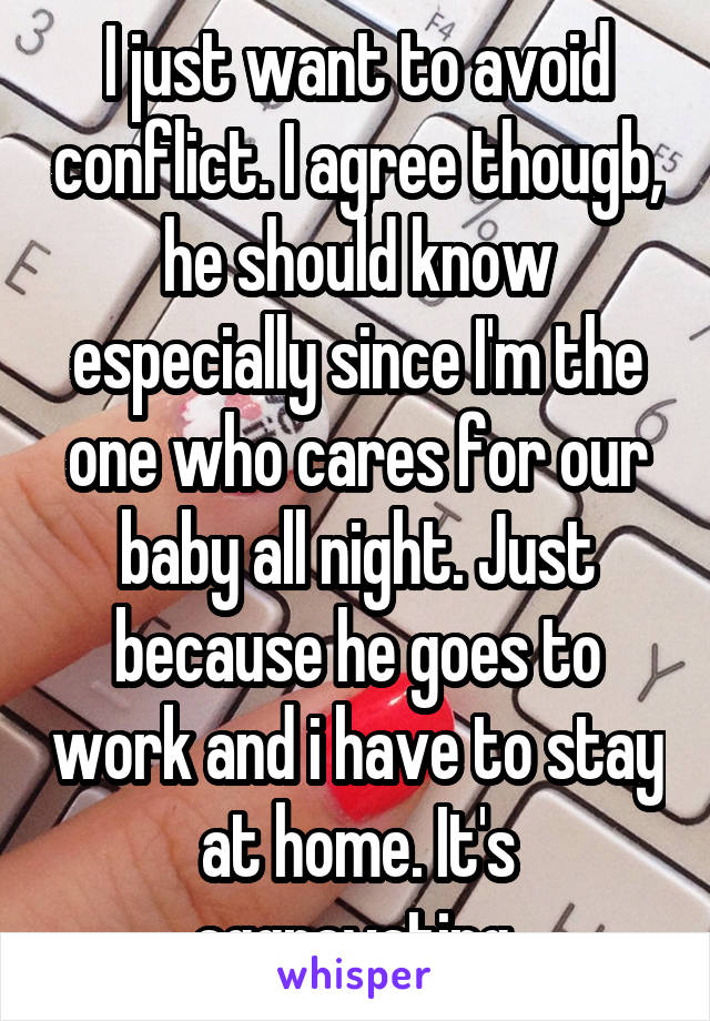 I just want to avoid conflict. I agree thougb, he should know especially since I'm the one who cares for our baby all night. Just because he goes to work and i have to stay at home. It's aggravating.