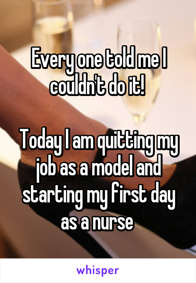 Every one told me I couldn't do it! 

Today I am quitting my job as a model and starting my first day as a nurse 