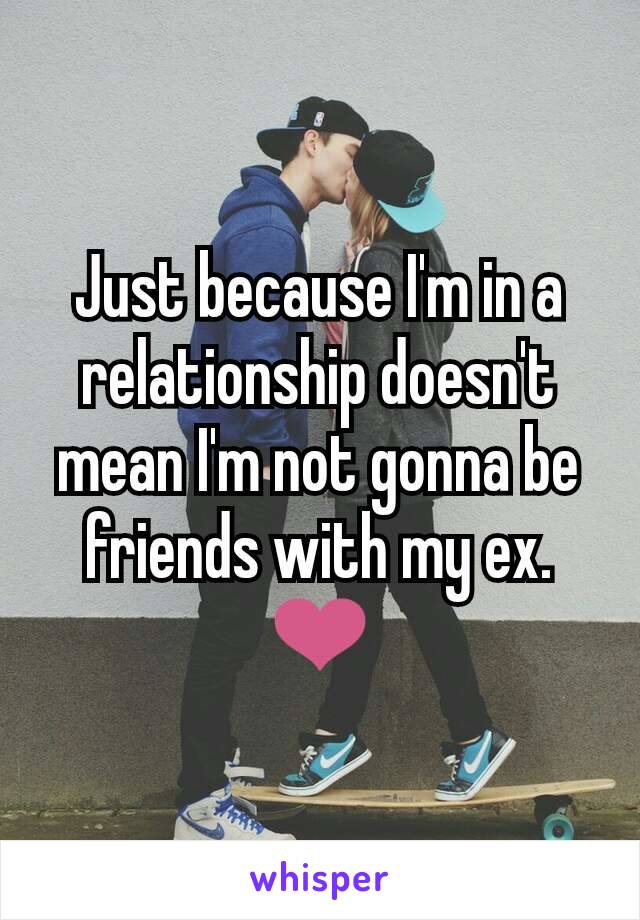 Just because I'm in a relationship doesn't mean I'm not gonna be friends with my ex. ❤