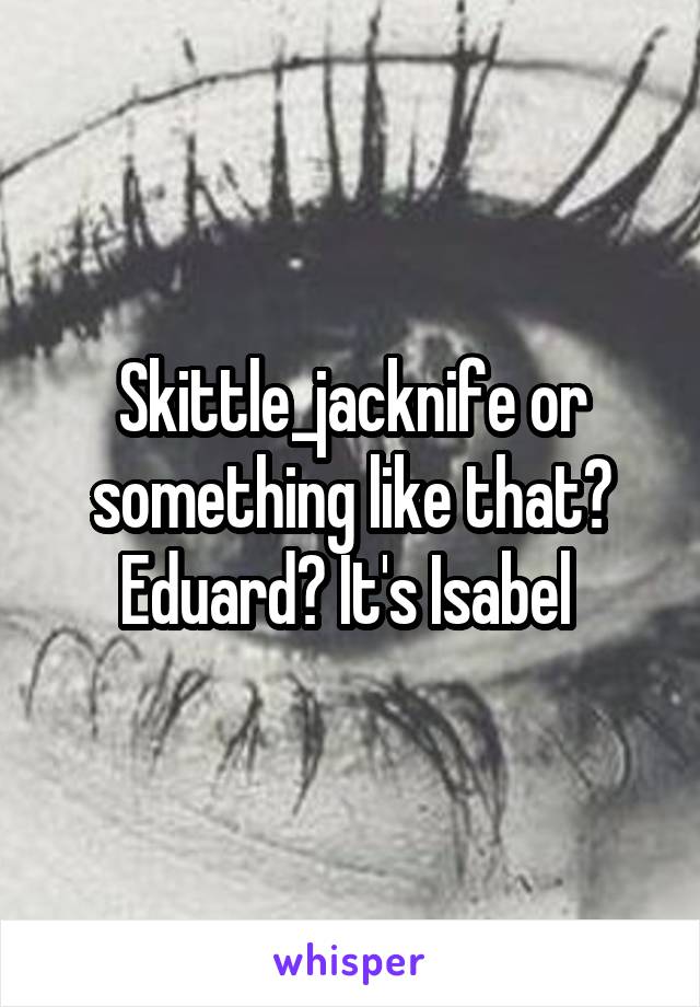 Skittle_jacknife or something like that? Eduard? It's Isabel 