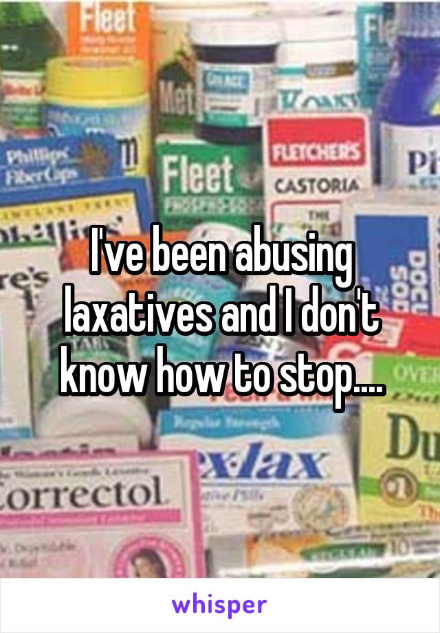 I've been abusing laxatives and I don't know how to stop....