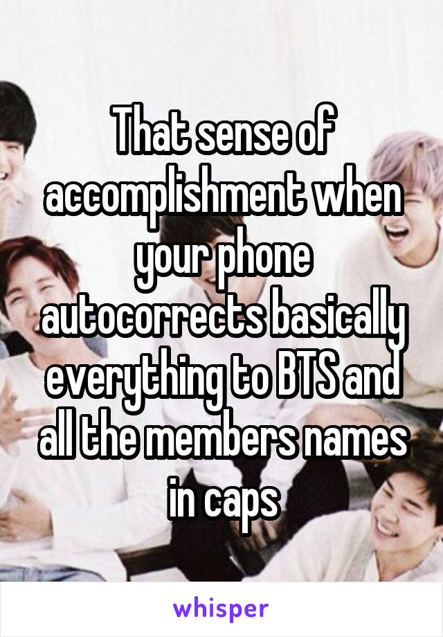 That sense of accomplishment when your phone autocorrects basically everything to BTS and all the members names in caps