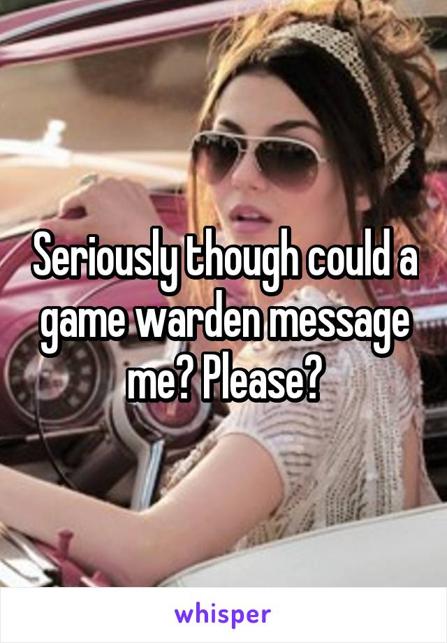 Seriously though could a game warden message me? Please?