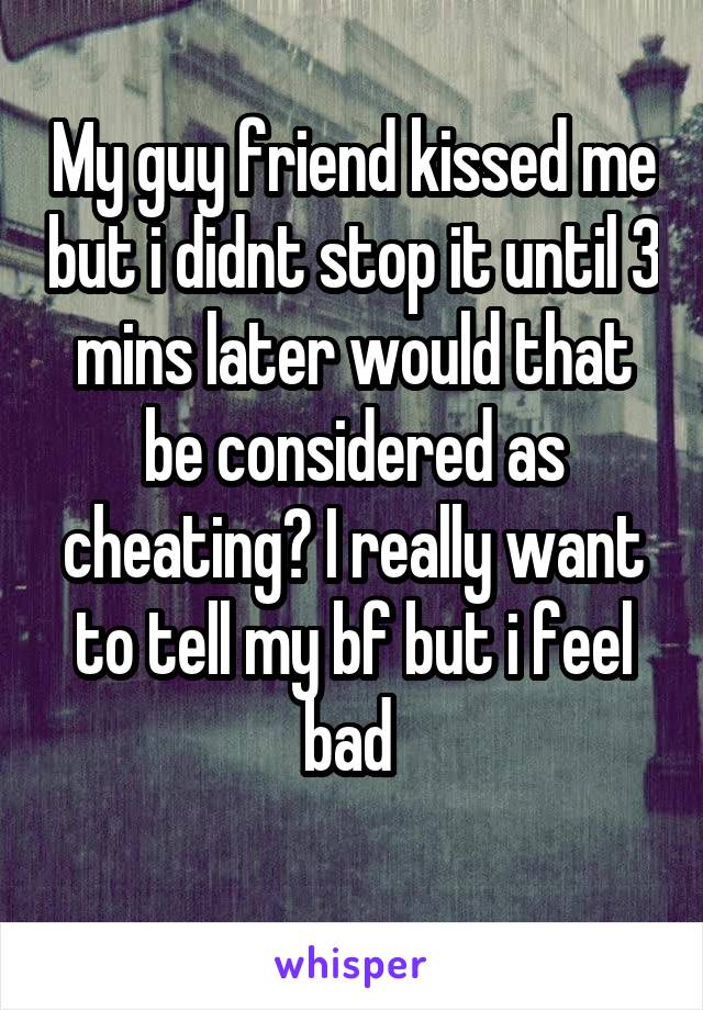 My guy friend kissed me but i didnt stop it until 3 mins later would that be considered as cheating? I really want to tell my bf but i feel bad 
