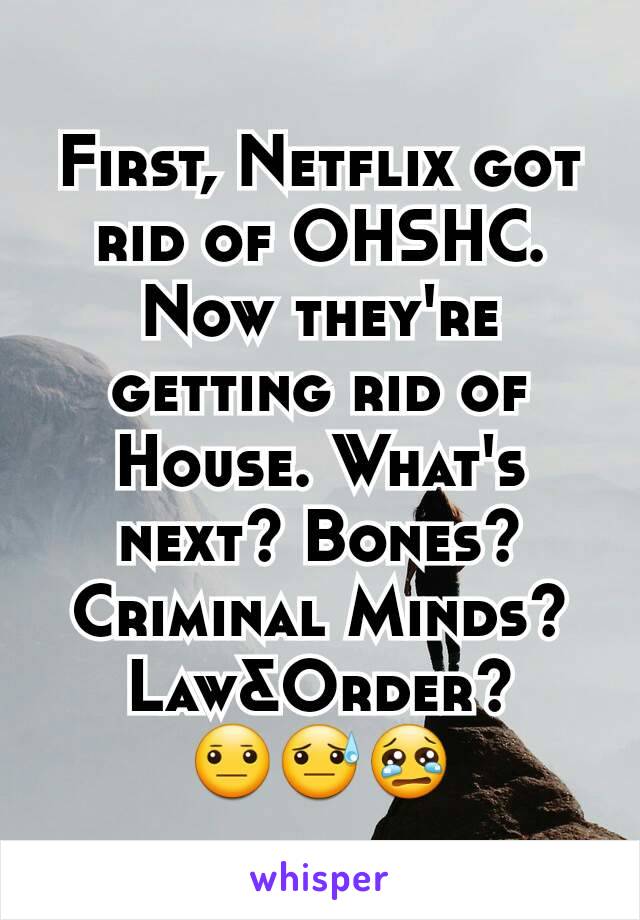 First, Netflix got rid of OHSHC. Now they're getting rid of House. What's next? Bones? Criminal Minds? Law&Order?
😐😓😢