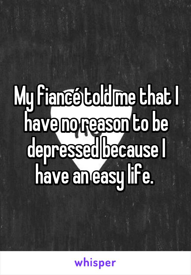 My fiancé told me that I have no reason to be depressed because I have an easy life. 