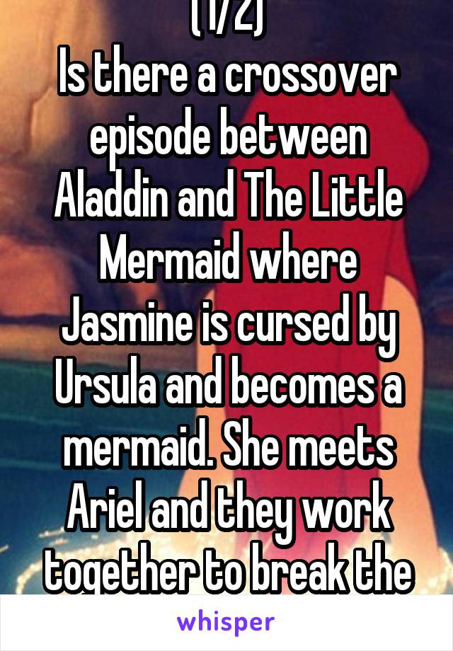 (1/2)
Is there a crossover episode between Aladdin and The Little Mermaid where Jasmine is cursed by Ursula and becomes a mermaid. She meets Ariel and they work together to break the cruse?