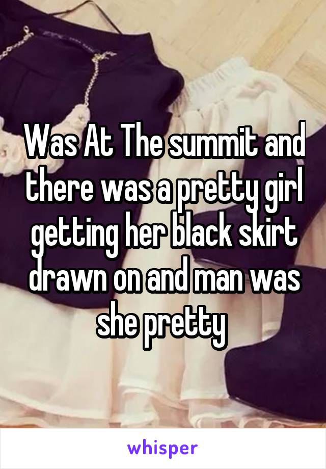 Was At The summit and there was a pretty girl getting her black skirt drawn on and man was she pretty 