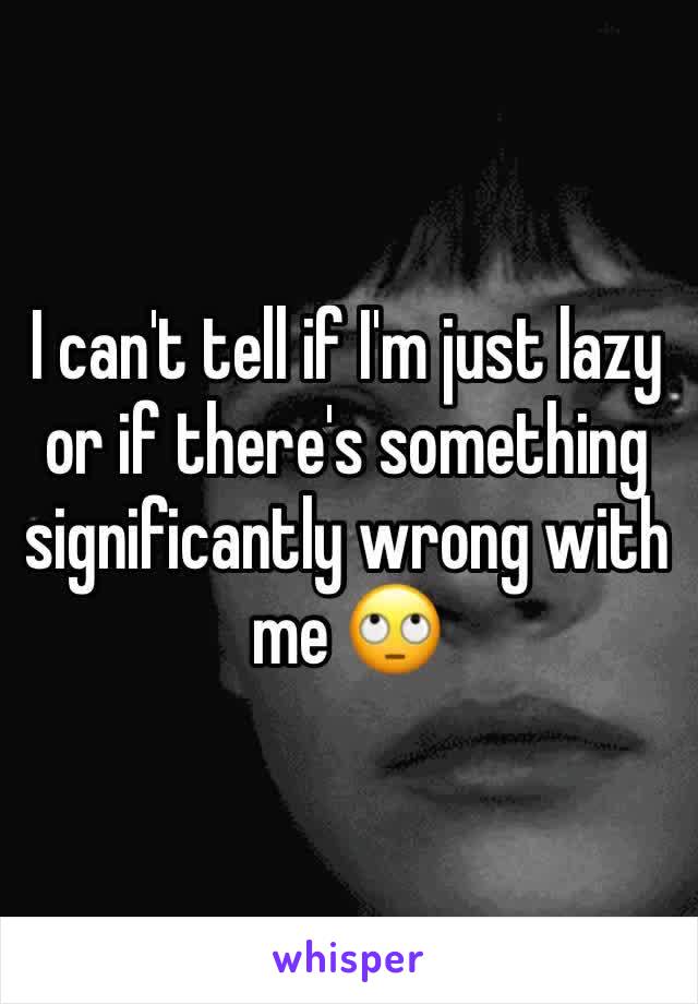 I can't tell if I'm just lazy or if there's something significantly wrong with me 🙄