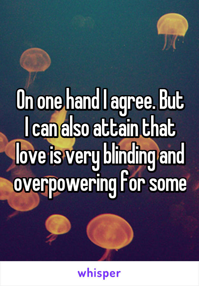 On one hand I agree. But I can also attain that love is very blinding and overpowering for some