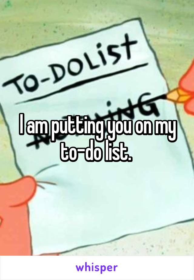 I am putting you on my to-do list. 