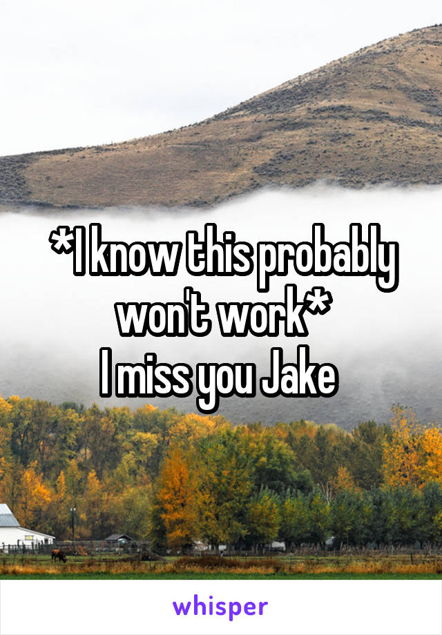 *I know this probably won't work*
I miss you Jake 