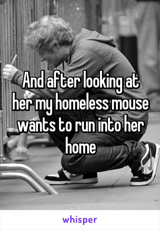 And after looking at her my homeless mouse wants to run into her home