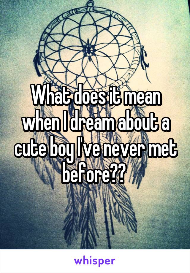 What does it mean when I dream about a cute boy I've never met before?? 