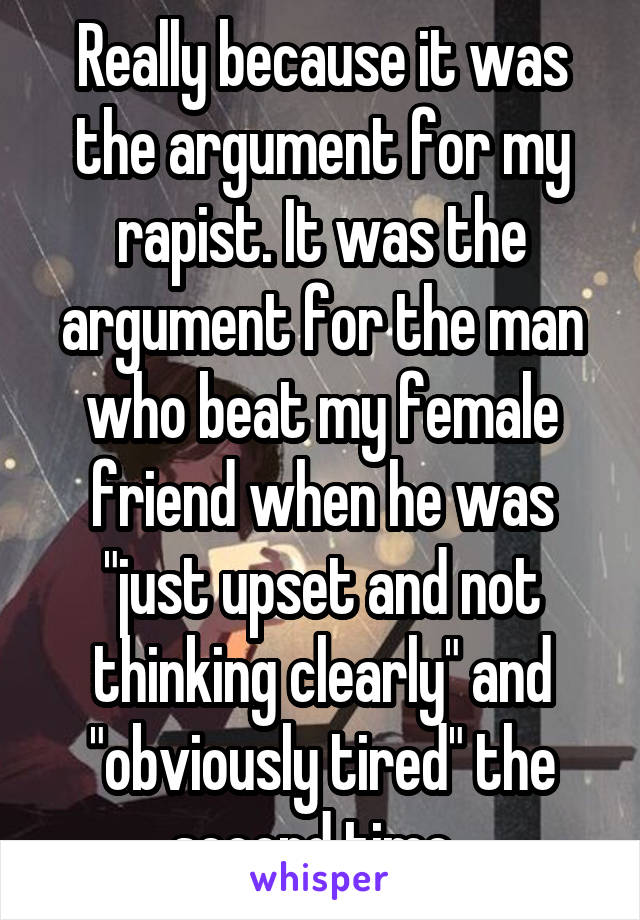 Really because it was the argument for my rapist. It was the argument for the man who beat my female friend when he was "just upset and not thinking clearly" and "obviously tired" the second time. 