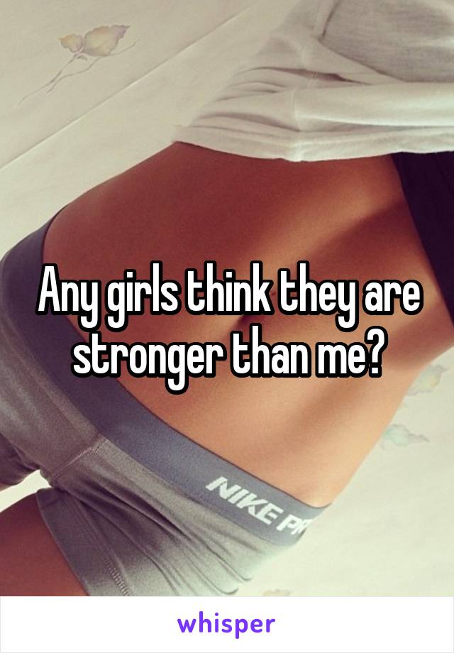 Any girls think they are stronger than me?