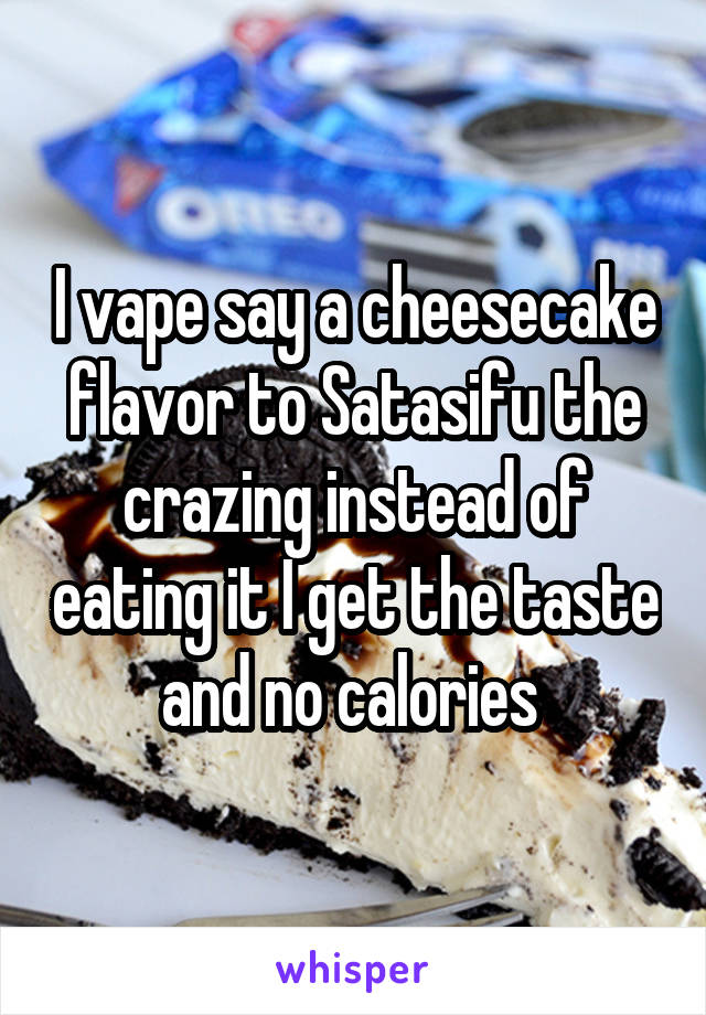 I vape say a cheesecake flavor to Satasifu the crazing instead of eating it I get the taste and no calories 