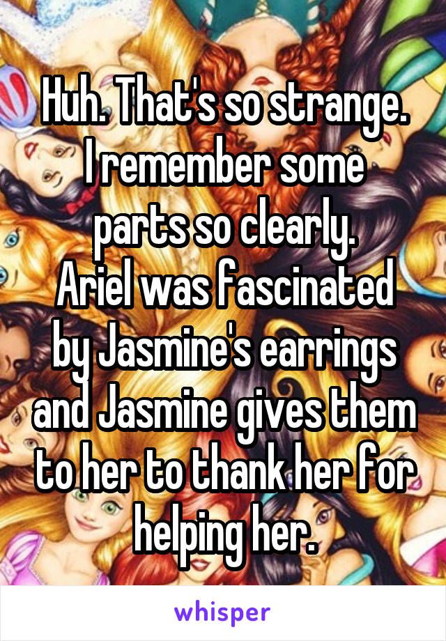 Huh. That's so strange.
I remember some parts so clearly.
Ariel was fascinated by Jasmine's earrings and Jasmine gives them to her to thank her for helping her.