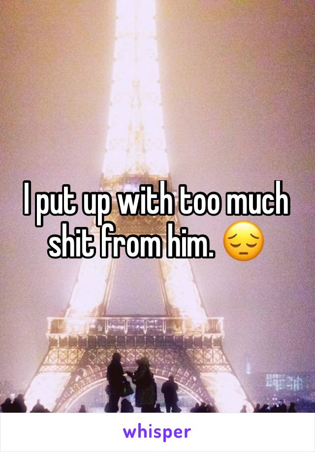 I put up with too much shit from him. 😔