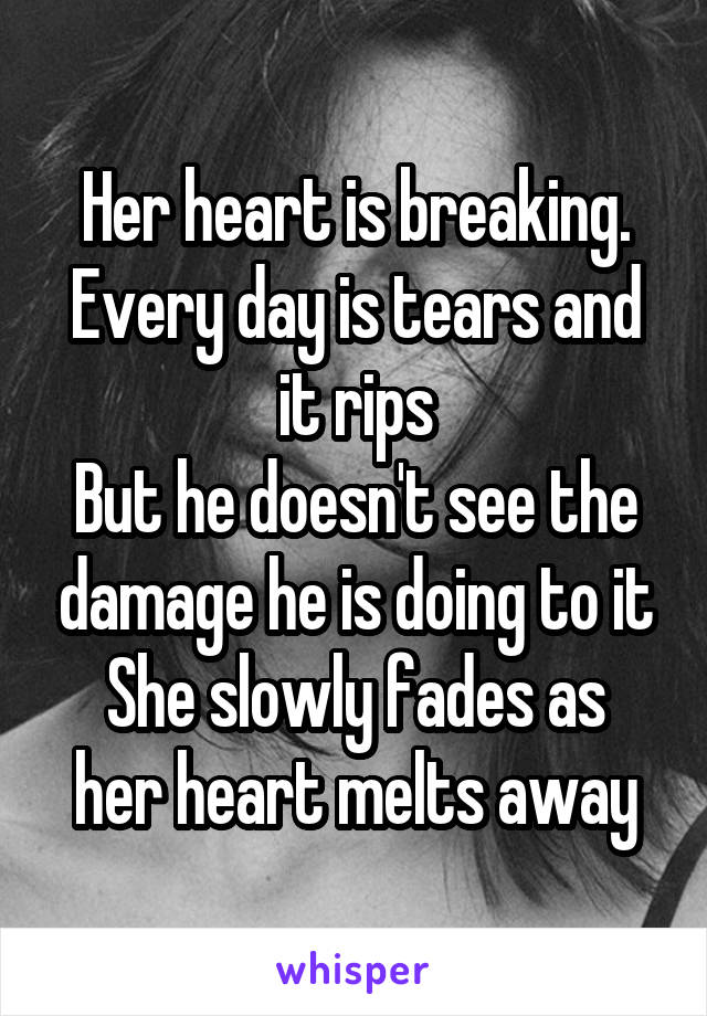 Her heart is breaking.
Every day is tears and it rips
But he doesn't see the damage he is doing to it
She slowly fades as her heart melts away