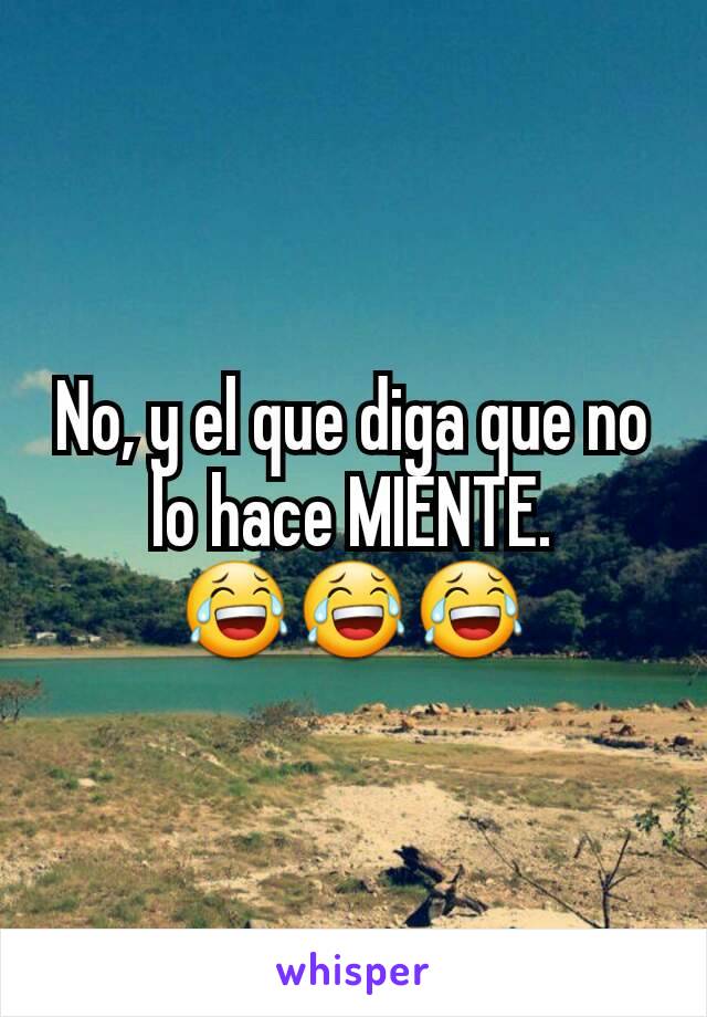 No, y el que diga que no lo hace MIENTE.
😂😂😂