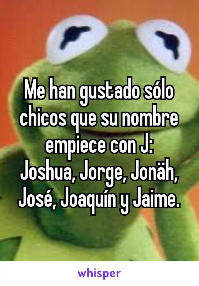 Me han gustado sólo chicos que su nombre empiece con J:
Joshua, Jorge, Jonäh, José, Joaquín y Jaime.