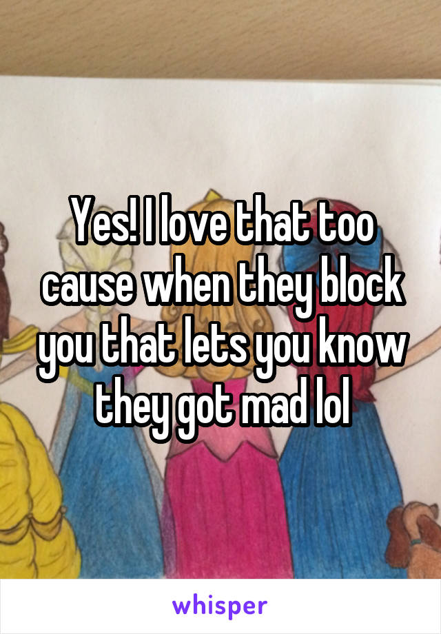 Yes! I love that too cause when they block you that lets you know they got mad lol