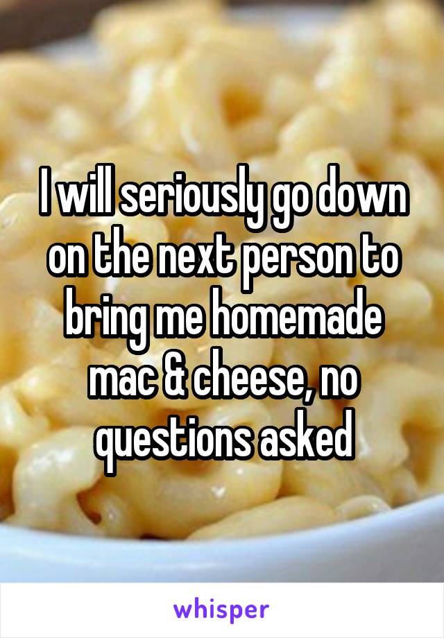 I will seriously go down on the next person to bring me homemade mac & cheese, no questions asked