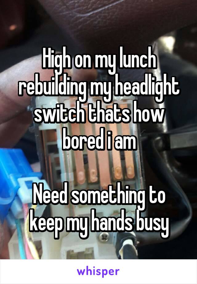 High on my lunch rebuilding my headlight switch thats how bored i am

Need something to keep my hands busy