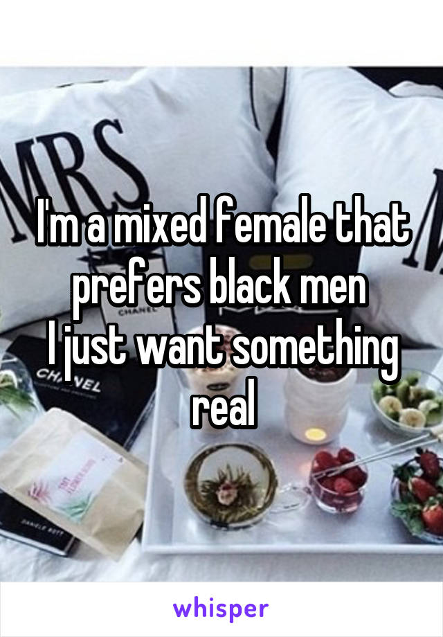 I'm a mixed female that prefers black men 
I just want something real